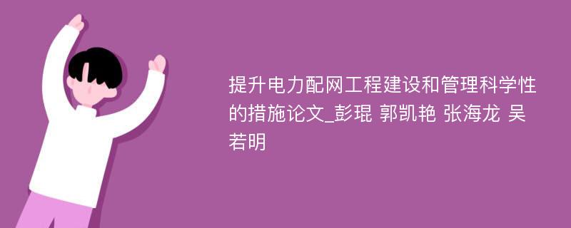 提升电力配网工程建设和管理科学性的措施论文_彭琨 郭凯艳 张海龙 吴若明