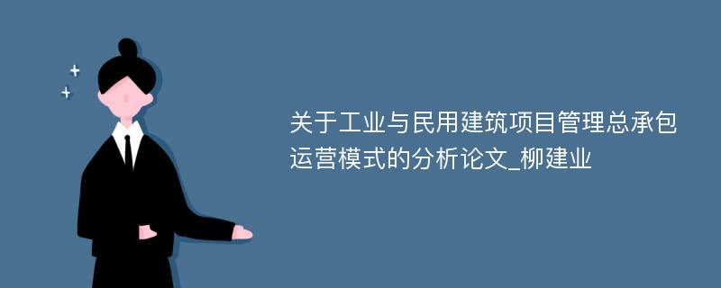 关于工业与民用建筑项目管理总承包运营模式的分析论文_柳建业