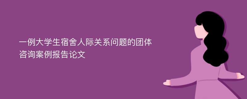 一例大学生宿舍人际关系问题的团体咨询案例报告论文