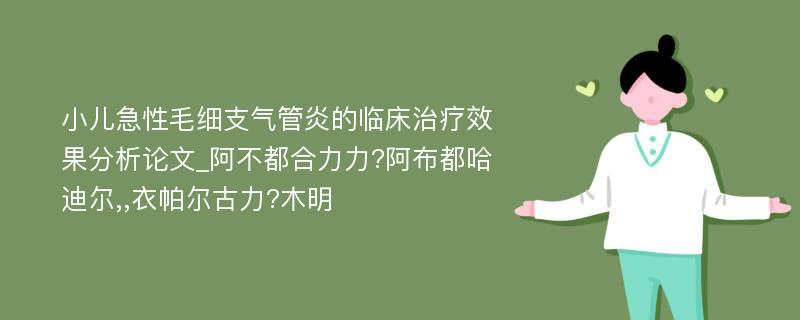 小儿急性毛细支气管炎的临床治疗效果分析论文_阿不都合力力?阿布都哈迪尔,,衣帕尔古力?木明