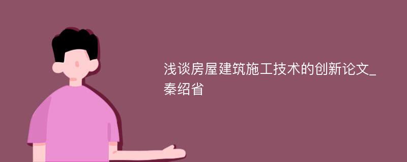 浅谈房屋建筑施工技术的创新论文_秦绍省