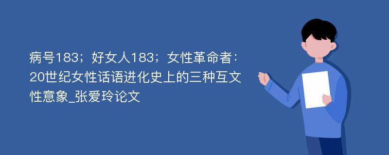 病号183；好女人183；女性革命者：20世纪女性话语进化史上的三种互文性意象_张爱玲论文