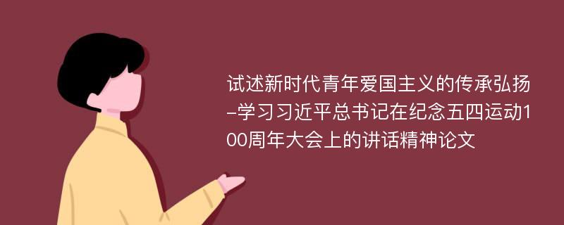 试述新时代青年爱国主义的传承弘扬-学习习近平总书记在纪念五四运动100周年大会上的讲话精神论文