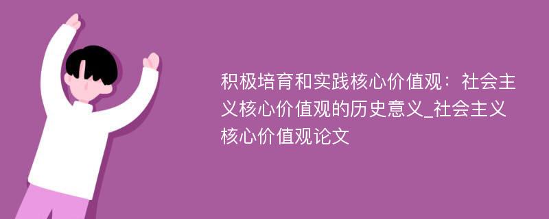 积极培育和实践核心价值观：社会主义核心价值观的历史意义_社会主义核心价值观论文