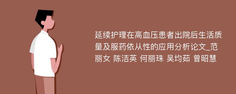 延续护理在高血压患者出院后生活质量及服药依从性的应用分析论文_范丽女 陈洁英 何丽珠 吴均茹 曾昭慧 