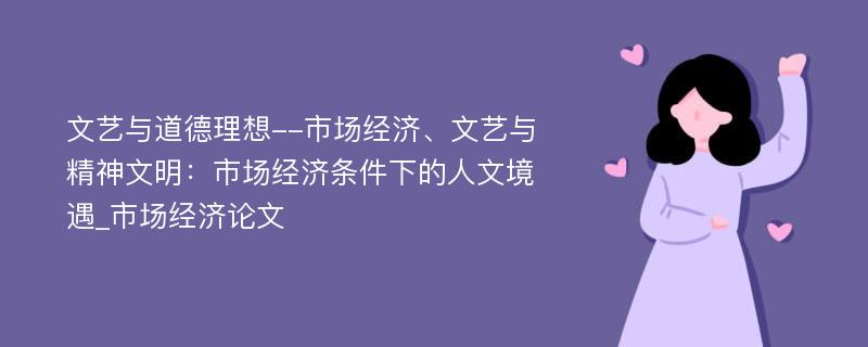 文艺与道德理想--市场经济、文艺与精神文明：市场经济条件下的人文境遇_市场经济论文