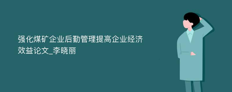 强化煤矿企业后勤管理提高企业经济效益论文_李晓丽