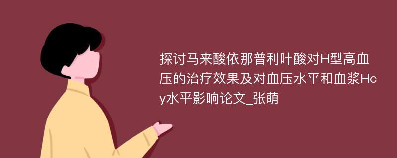 探讨马来酸依那普利叶酸对H型高血压的治疗效果及对血压水平和血浆Hcy水平影响论文_张萌