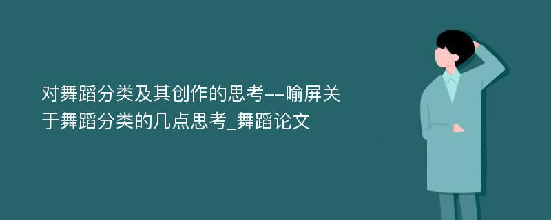 对舞蹈分类及其创作的思考--喻屏关于舞蹈分类的几点思考_舞蹈论文