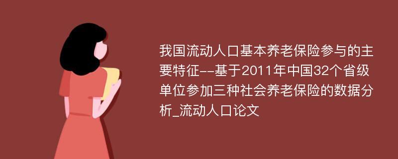 我国流动人口基本养老保险参与的主要特征--基于2011年中国32个省级单位参加三种社会养老保险的数据分析_流动人口论文