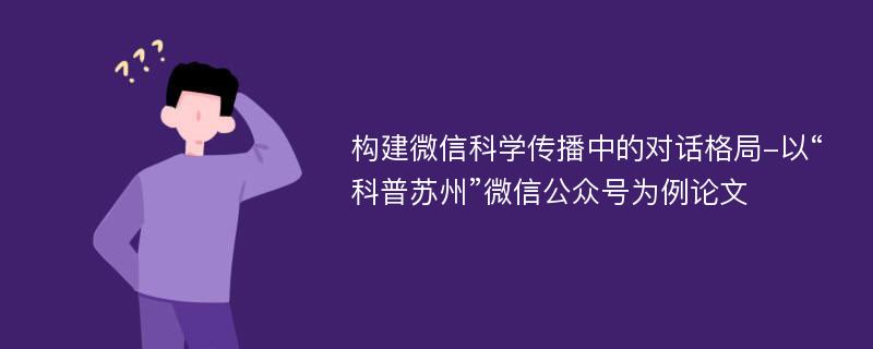 构建微信科学传播中的对话格局-以“科普苏州”微信公众号为例论文