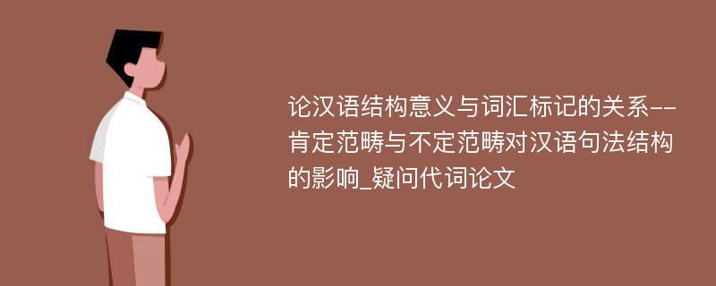 论汉语结构意义与词汇标记的关系--肯定范畴与不定范畴对汉语句法结构的影响_疑问代词论文