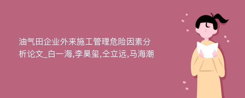 油气田企业外来施工管理危险因素分析论文_白一海,李昊玺,仝立远,马海潮