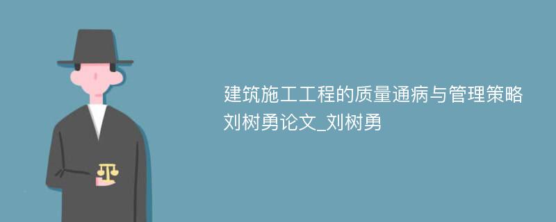 建筑施工工程的质量通病与管理策略刘树勇论文_刘树勇