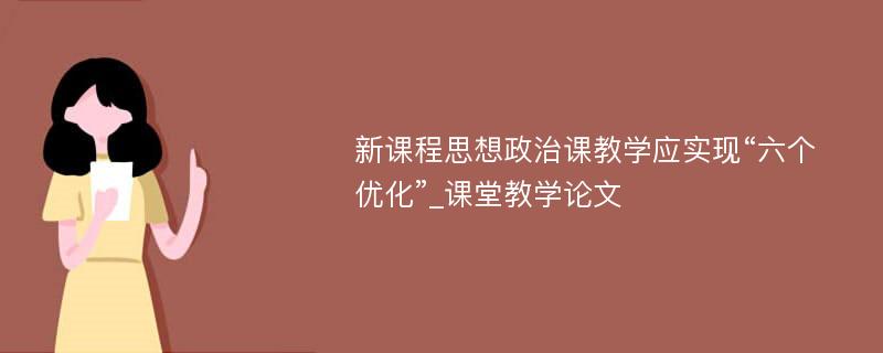 新课程思想政治课教学应实现“六个优化”_课堂教学论文