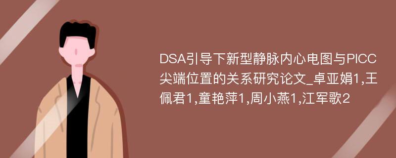 DSA引导下新型静脉内心电图与PICC尖端位置的关系研究论文_卓亚娟1,王佩君1,童艳萍1,周小燕1,江军歌2