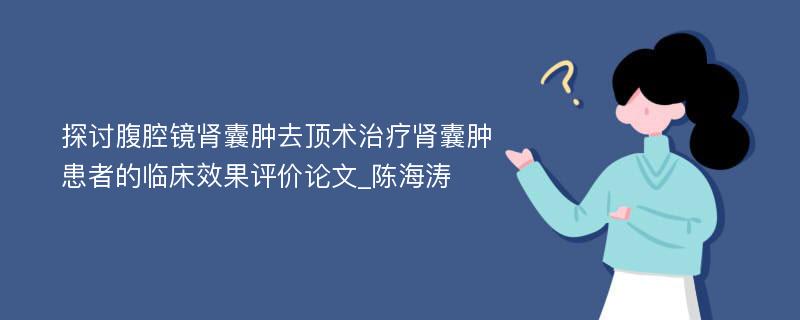 探讨腹腔镜肾囊肿去顶术治疗肾囊肿患者的临床效果评价论文_陈海涛