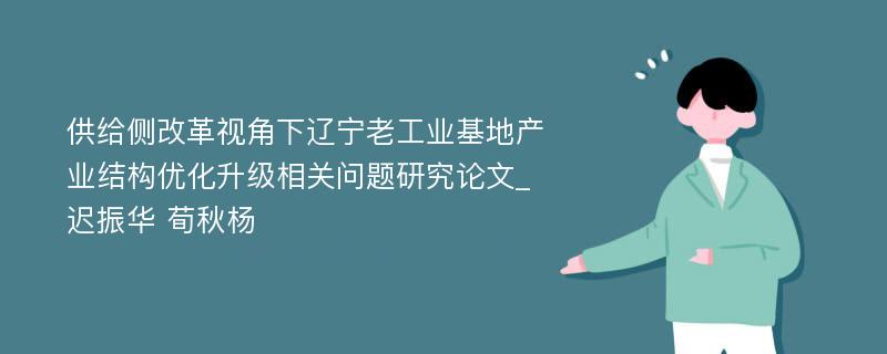 供给侧改革视角下辽宁老工业基地产业结构优化升级相关问题研究论文_迟振华 荀秋杨