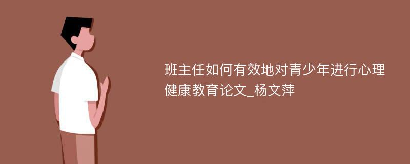 班主任如何有效地对青少年进行心理健康教育论文_杨文萍