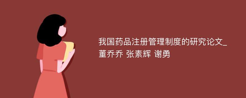 我国药品注册管理制度的研究论文_董乔乔 张素辉 谢勇