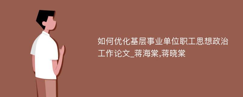 如何优化基层事业单位职工思想政治工作论文_蒋海棠,蒋晓棠