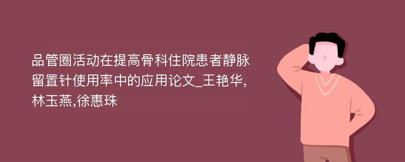 品管圈活动在提高骨科住院患者静脉留置针使用率中的应用论文_王艳华,林玉燕,徐惠珠