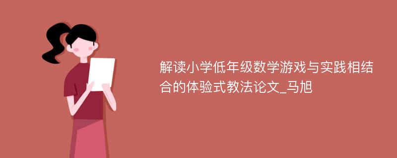 解读小学低年级数学游戏与实践相结合的体验式教法论文_马旭