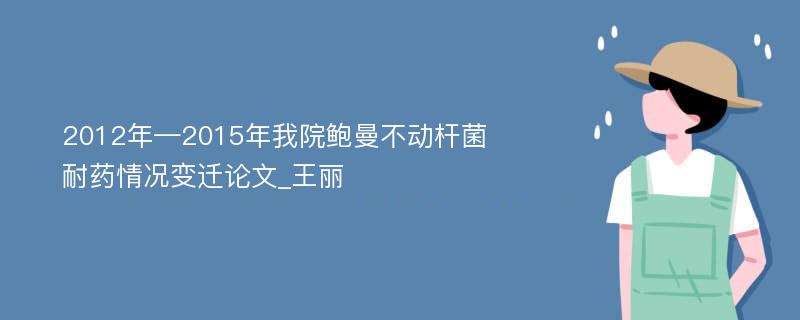 2012年—2015年我院鲍曼不动杆菌耐药情况变迁论文_王丽