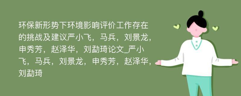 环保新形势下环境影响评价工作存在的挑战及建议严小飞，马兵，刘景龙，申秀芳，赵泽华，刘勐琦论文_严小飞，马兵，刘景龙，申秀芳，赵泽华，刘勐琦