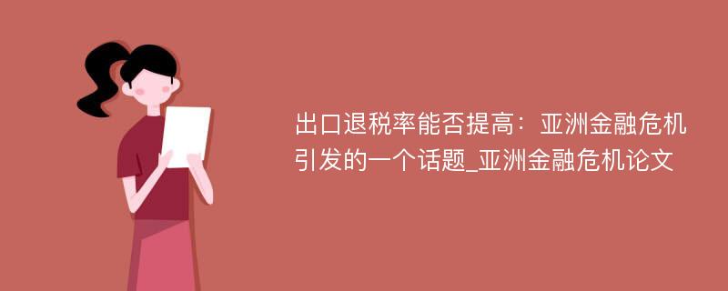 出口退税率能否提高：亚洲金融危机引发的一个话题_亚洲金融危机论文