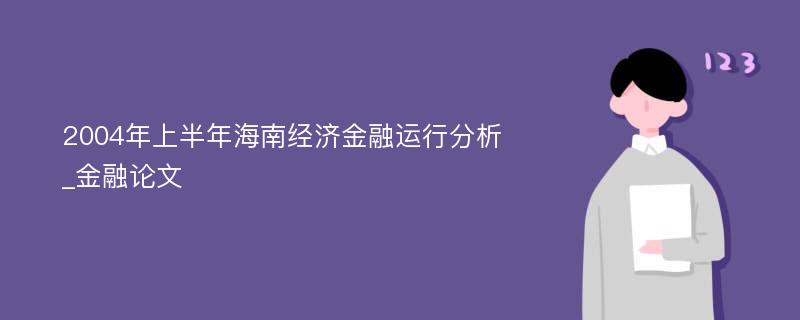 2004年上半年海南经济金融运行分析_金融论文