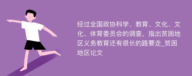 经过全国政协科学、教育、文化、文化、体育委员会的调查，指出贫困地区义务教育还有很长的路要走_贫困地区论文