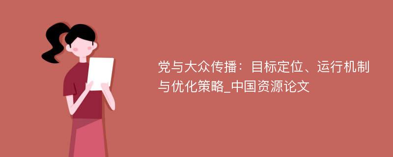 党与大众传播：目标定位、运行机制与优化策略_中国资源论文