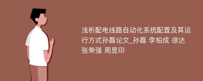 浅析配电线路自动化系统配置及其运行方式孙磊论文_孙磊 李柏成 徐达 张荣强 周昱印