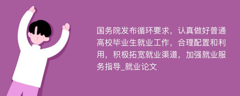 国务院发布循环要求，认真做好普通高校毕业生就业工作，合理配置和利用，积极拓宽就业渠道，加强就业服务指导_就业论文