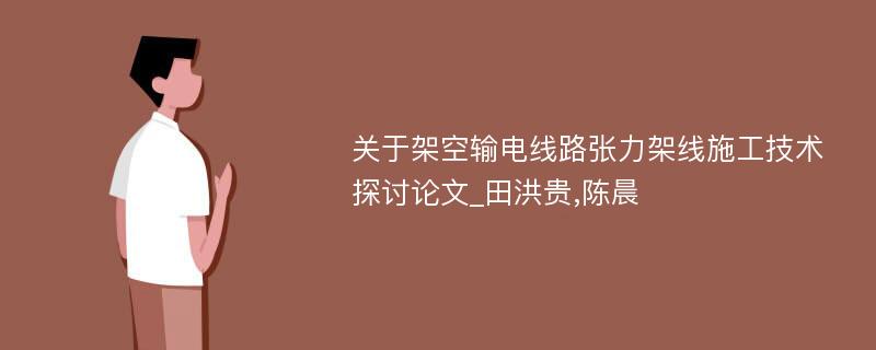 关于架空输电线路张力架线施工技术探讨论文_田洪贵,陈晨