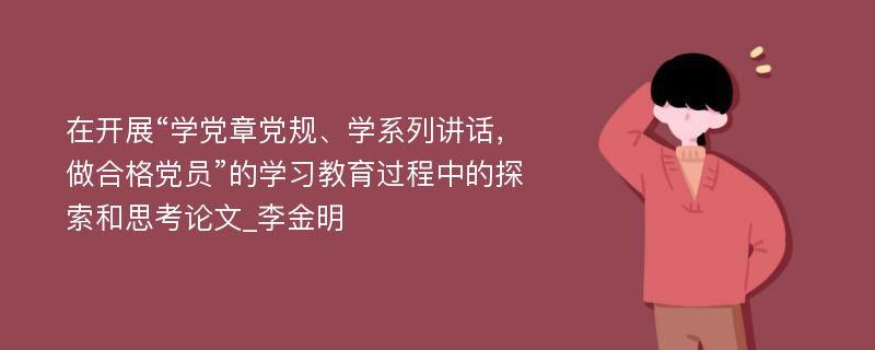 在开展“学党章党规、学系列讲话，做合格党员”的学习教育过程中的探索和思考论文_李金明