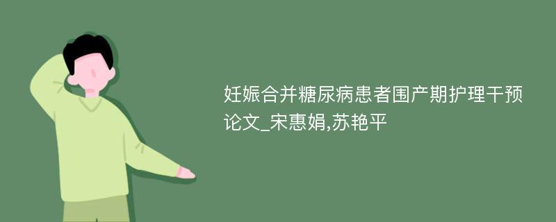 妊娠合并糖尿病患者围产期护理干预论文_宋惠娟,苏艳平