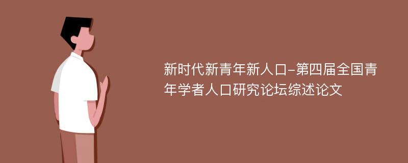 新时代新青年新人口-第四届全国青年学者人口研究论坛综述论文