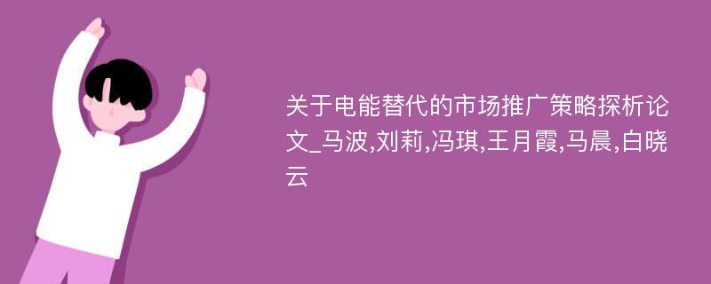 关于电能替代的市场推广策略探析论文_马波,刘莉,冯琪,王月霞,马晨,白晓云