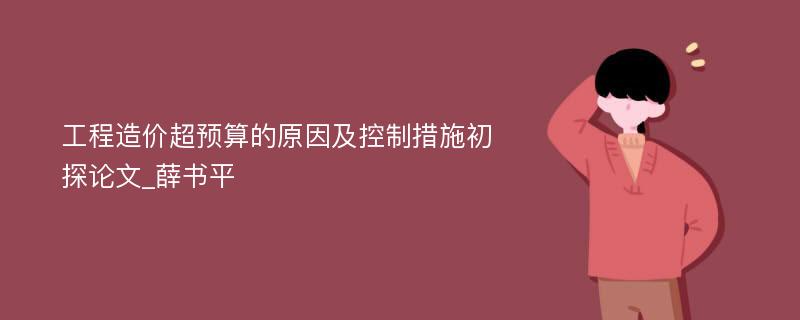 工程造价超预算的原因及控制措施初探论文_薛书平