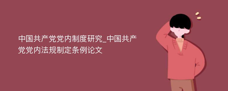 中国共产党党内制度研究_中国共产党党内法规制定条例论文