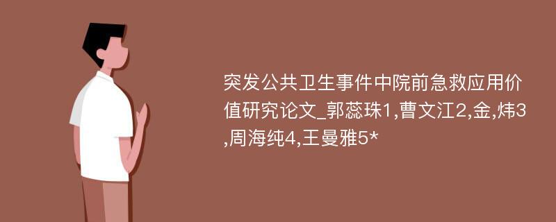 突发公共卫生事件中院前急救应用价值研究论文_郭蕊珠1,曹文江2,金,炜3,周海纯4,王曼雅5*