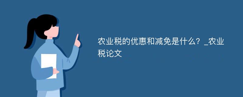 农业税的优惠和减免是什么？_农业税论文