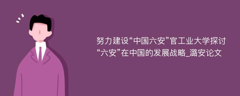 努力建设“中国六安”官工业大学探讨“六安”在中国的发展战略_潞安论文