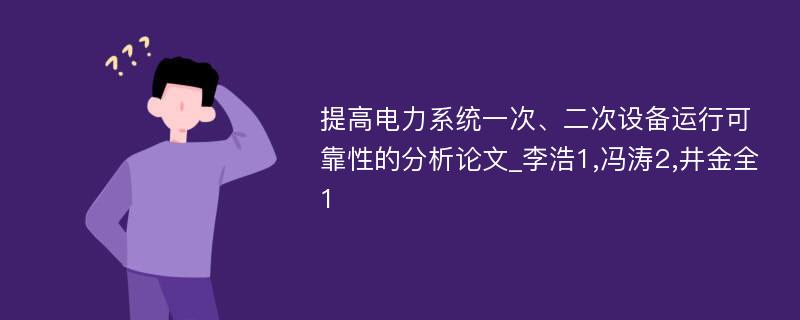 提高电力系统一次、二次设备运行可靠性的分析论文_李浩1,冯涛2,井金全1