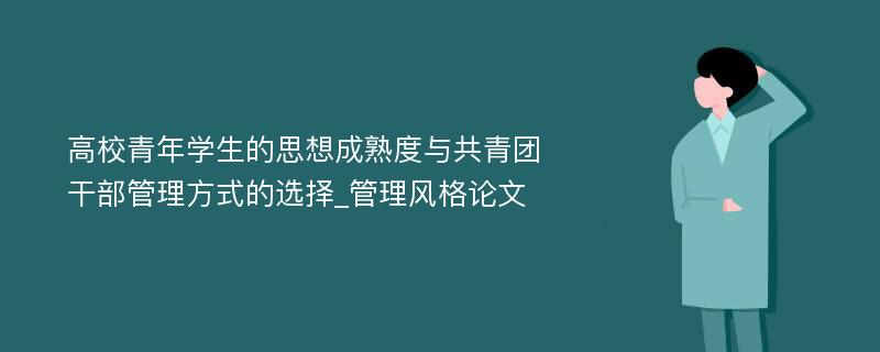 高校青年学生的思想成熟度与共青团干部管理方式的选择_管理风格论文