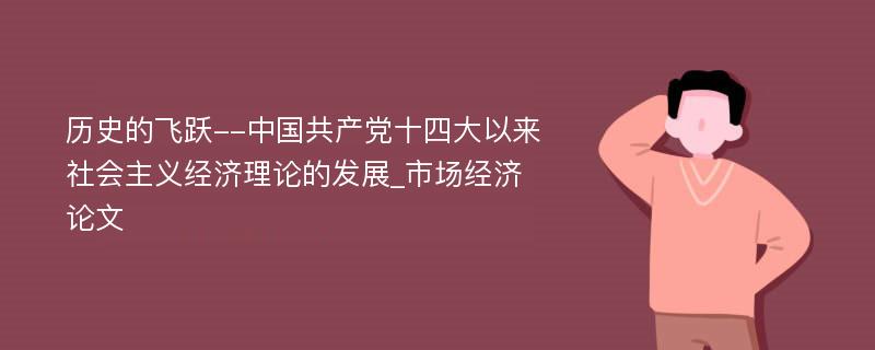 历史的飞跃--中国共产党十四大以来社会主义经济理论的发展_市场经济论文