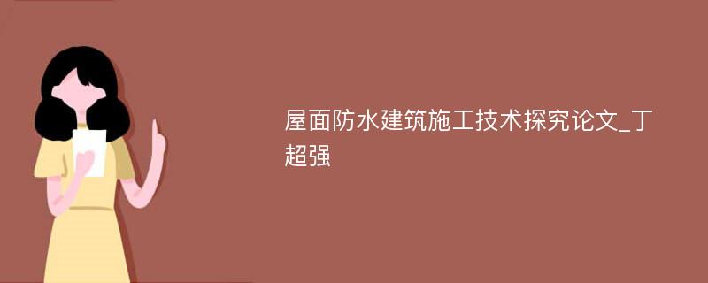 屋面防水建筑施工技术探究论文_丁超强