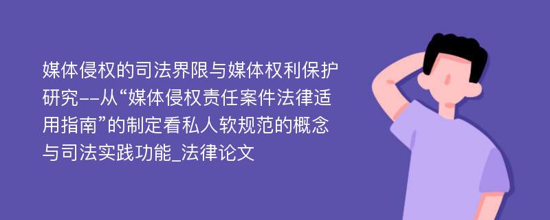 媒体侵权的司法界限与媒体权利保护研究--从“媒体侵权责任案件法律适用指南”的制定看私人软规范的概念与司法实践功能_法律论文